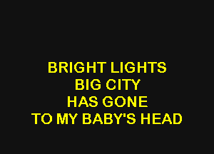 BRIGHT LIGHTS

BIG CITY
HAS GONE
TO MY BABY'S HEAD