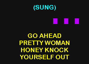(SUNG)

GO AHEAD
PRETTY WOMAN
HONEY KNOCK
YOURSELF OUT