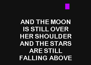 AND THE MOON
IS STILL OVER

HER SHOULD ER
AND THE STARS
ARE STILL
FALLING ABOVE