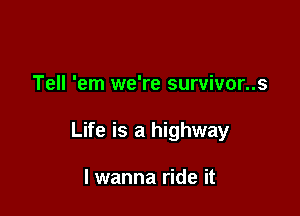 Tell 'em we're survivor..s

Life is a highway

I wanna ride it