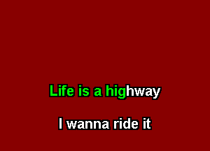 Life is a highway

I wanna ride it