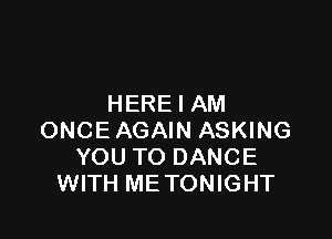 HERE I AM

ONCE AGAIN ASKING
YOU TO DANCE
WITH ME TONIGHT