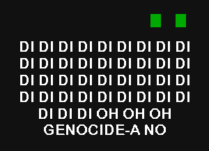 DI DI DI DI DI DI DI DI DI
DI DI DI DI DI DI DI DI DI
DI DI DI DI DI DI DI DI DI
DI DI DI DI DI DI DI DI DI

DI DI DI 0H 0H 0H
GENOCIDE-A N0