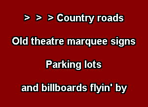 t' Country roads
Old theatre marquee signs

Parking lots

and billboards flyin' by