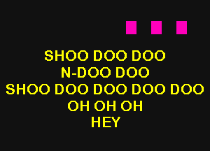 SHOO DOO DOO
N-DOO DOO

SHOO 000 000 000 DOO

OH OH OH
HEY