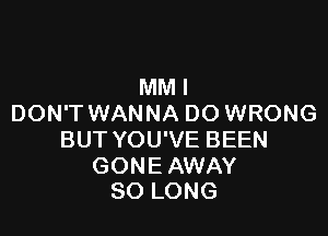 MMI
DON'T WANNA DO WRONG

BUT YOU'VE BEEN

GONE AWAY
SO LONG