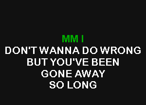 DON'T WANNA DO WRONG

BUT YOU'VE BEEN

GONE AWAY
SO LONG