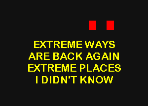 EXTREME WAYS

ARE BACK AGAIN
EXTREME PLAC ES
I DIDN'T KNOW