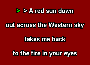 p A red sun down
out across the Western sky

takes me back

to the fire in your eyes