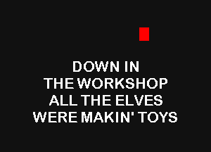 DOWN IN

THEWORKSHOP
ALL THE ELVES
WERE MAKIN' TOYS
