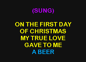 ON THE FIRST DAY

OF CHRISTMAS
MY TRUE LOVE
GAVE TO ME
A BEER