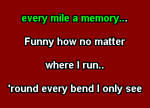 every mile a memory...
Funny how no matter

where I run..

'round every bend I only see