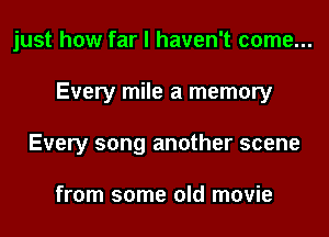 just how far I haven't come...
Every mile a memory
Every song another scene

from some old movie