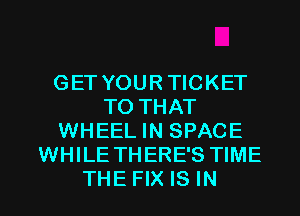 GET YOUR TICKET
TO THAT
WHEEL IN SPACE
WHILE THERE'S TIME

THEFIXISIN l