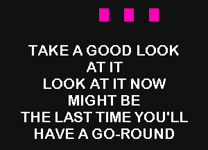 TAKE A GOOD LOOK
AT IT
LOOK AT IT NOW
MIGHT BE
THE LAST TIMEYOU'LL
HAVEAGO-ROUND