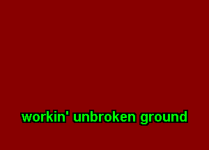 workin' unbroken ground