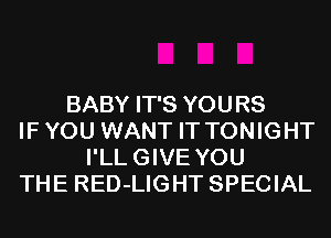 BABY IT'S YOURS
IF YOU WANT IT TONIGHT
I'LLGIVE YOU
THE RED-LIGHT SPECIAL