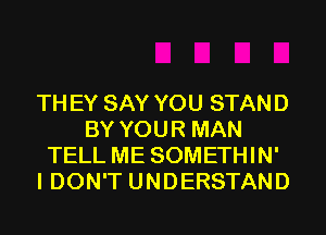 THEY SAY YOU STAND
BY YOUR MAN
TELL ME SOMETHIN'
I DON'T UNDERSTAND