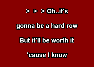 ?J 3'Oh..it's

gonna be a hard row

But it'll be worth it

'cause I know