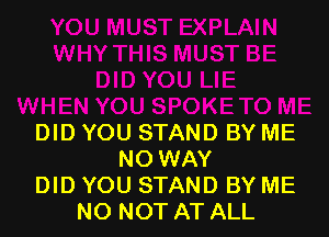 DID YOU STAND BY ME
NOWAY
DID YOU STAND BY ME
NO NOT AT ALL