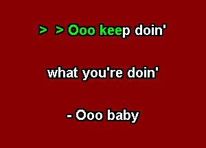 ' Ooo keep doin'

what you're doin'

- 000 baby