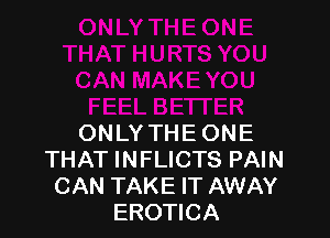 ONLY THE ONE
THAT INFLICTS PAIN
CAN TAKE IT AWAY
EROTICA