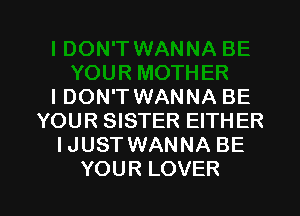 I DON'T WANNA BE

YOUR SISTER EITHER
IJUST WANNA BE
YOUR LOVER