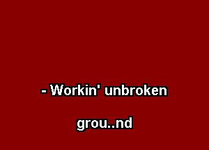 - Workin' unbroken

grou..nd