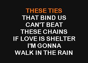 THESETIES
THAT BIND US
CAN'T BEAT
THESECHAINS
IF LOVE IS SHELTER
I'M GONNA
WALK IN THE RAIN