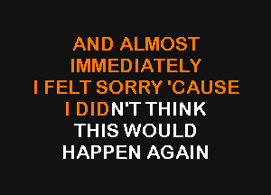AND ALMOST
IMMEDIATELY

I FELT SORRY 'CAUSE
I DIDN'TTHINK
THIS WOULD

HAPPEN AGAIN I