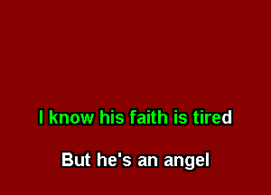 I know his faith is tired

But he's an angel