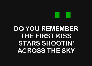 DO YOU REMEMBER
THE FIRST KISS
STARS SHOOTIN'
ACROSS THE SKY