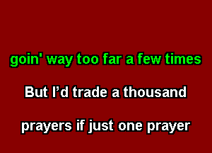 goin' way too far a few times

But Pd trade a thousand

prayers if just one prayer