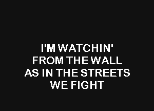 I'M WATCHIN'

FROM THEWALL
AS IN THE STREETS
WE FIGHT