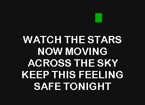 WATCH THE STARS
NOW MOVING
AC ROSS THE SKY
KEEP THIS FEELING
SAFE TONIGHT