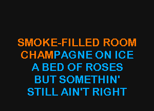 SMOKE-FILLED ROOM
CHAMPAGNEON ICE
A BED 0F ROSES
BUT SOMETHIN'
STILL AIN'T RIGHT