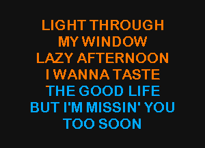 LIGHT THROUGH
MYWINDOW
LAZY AFTERNOON
IWANNATASTE
THE GOOD LIFE
BUT I'M MISSIN' YOU
TOO SOON