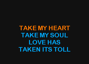 TAKEMYHEART

TAKEMYSOUL
LOVEHAS
TAKENITSTOLL