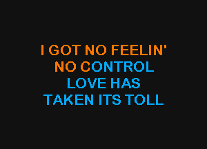 I GOT N0 FEELIN'
NO CONTROL

LOVE HAS
TAKEN ITS TOLL