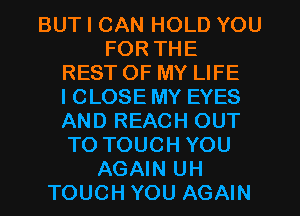 BUT I CAN HOLD YOU
FOR THE
REST OF MY LIFE
l CLOSE MY EYES
AND REACH OUT
TO TOUCH YOU
AGAIN UH
TOUCH YOU AGAIN