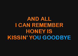 AND ALL
I CAN REMEMBER

HONEY IS
KISSIN' YOU GOODBYE