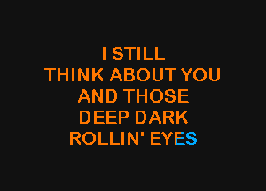 ISTILL
THINK ABOUT YOU

AND THOSE
DEEP DARK
ROLLIN' EYES