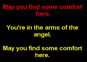 May you find some comfort
here.

You're in the arms ofthe
angeL

May you find some comfort
here.
