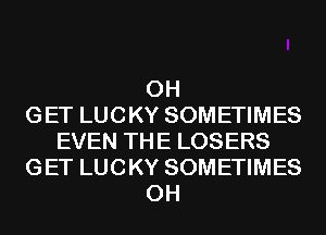 0H
GET LUCKY SOMETIMES
EVEN THE LOSERS
GET LUCKY SOMETIMES
0H
