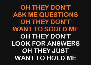 OH THEY DON'T
ASK ME QUESTIONS
0H THEY DON'T
WANT TO SCOLD ME
OH THEY DON'T
LOOK FOR ANSWERS
OH THEYJUST
WANT TO HOLD ME