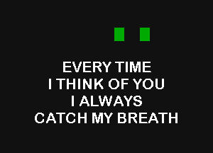 EVERY TIME

ITHINK OF YOU
I ALWAYS
CATCH MY BREATH