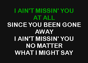 SINCE YOU BEEN GONE

AWAY
I AIN'T MISSIN' YOU
NO MATTER
WHAT I MIGHT SAY