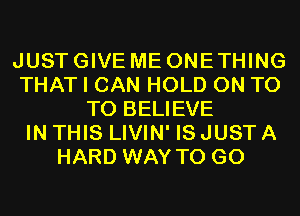 JUST GIVE ME ONETHING
THAT I CAN HOLD ON T0
TO BELIEVE
IN THIS LIVIN' IS JUST A
HARD WAY TO GO