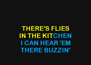 THERE'S FLIES

IN THE KITCHEN
I CAN HEAR 'EM
THERE BUZZIN'