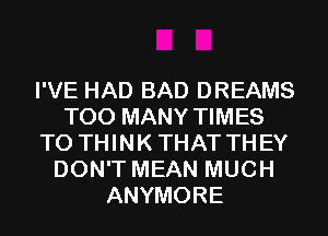 I'VE HAD BAD DREAMS
TOO MANY TIMES
T0 THINKTHATTHEY
DON'T MEAN MUCH
ANYMORE